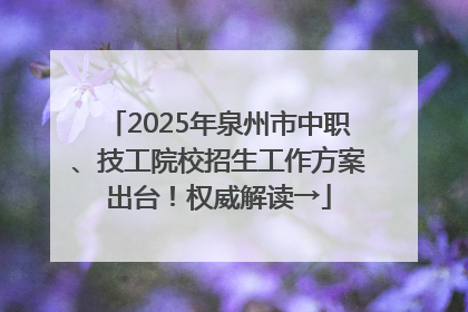 2025年泉州市中职、技工院校招生工作方案出台！权威解读→