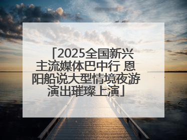 2025全国新兴主流媒体巴中行 恩阳船说大型情境夜游演出璀璨上演