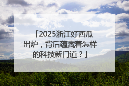 2025浙江好西瓜出炉，背后蕴藏着怎样的科技新门道？