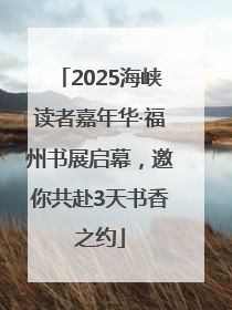 2025海峡读者嘉年华·福州书展启幕，邀你共赴3天书香之约