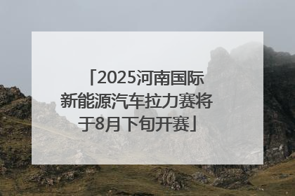 2025河南国际新能源汽车拉力赛将于8月下旬开赛