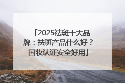 2025祛斑十大品牌：祛斑产品什么好？国妆认证安全好用