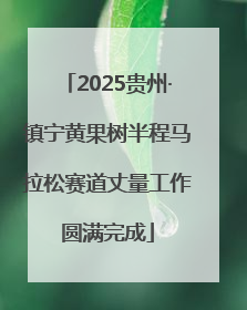 2025贵州·镇宁黄果树半程马拉松赛道丈量工作圆满完成