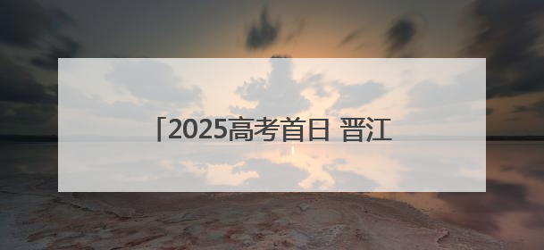 2025高考首日 晋江1.1万名考生顺利应考
