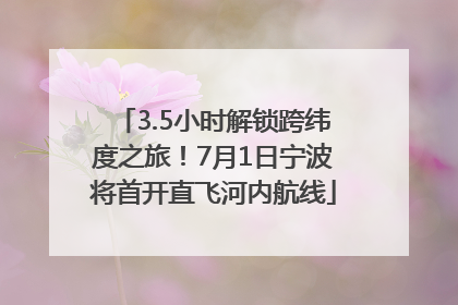 3.5小时解锁跨纬度之旅！7月1日宁波将首开直飞河内航线