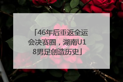 46年后重返全运会决赛圈，湖南U18男足创造历史