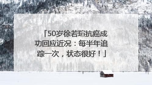 50岁徐若瑄抗癌成功回应近况：每半年追踪一次，状态很好！