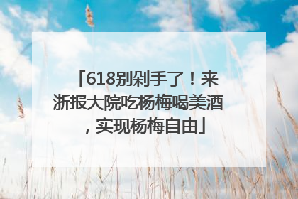 618别剁手了！来浙报大院吃杨梅喝美酒，实现杨梅自由
