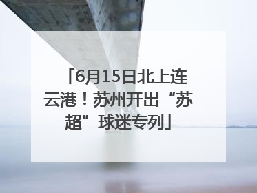 6月15日北上连云港！苏州开出“苏超”球迷专列
