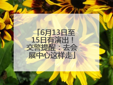 6月13日至15日有演出！交警提醒：去会展中心这样走