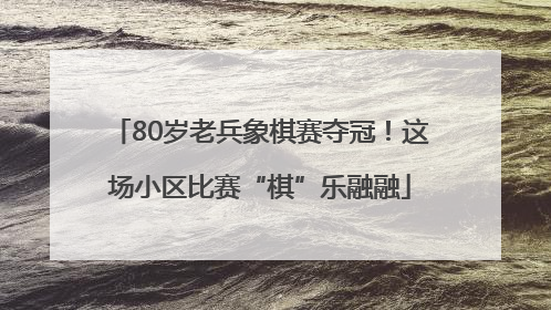 80岁老兵象棋赛夺冠！这场小区比赛“棋”乐融融