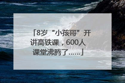 8岁“小孩哥”开讲高铁课，600人课堂沸腾了……