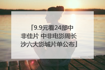 9.9元看24部中非佳片 中非电影周长沙六大影城片单公布