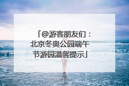 @游客朋友们：北京冬奥公园端午节游园温馨提示