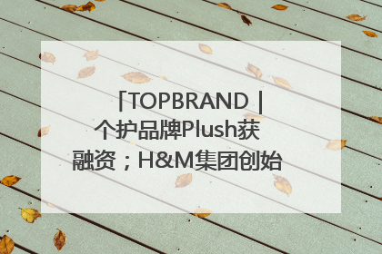 TOPBRAND｜个护品牌Plush获融资；H&M集团创始家族收购股权；滴滴重返巴西外卖市场；香奈儿推出循环材料中心