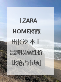 ZARA HOME将撤出长沙 本土品牌以高性价比抢占市场